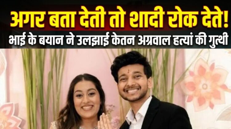 Ketan Agrawal Murder Case: सगाई तोड़ने के बजाय क्यों चुना कत्ल का रास्ता? सिया के भाई से 10 घंटे की पूछताछ में सामने आई असली कहानी