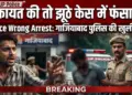UP Police Wrong Arrest: 'शिकायत की तो झूठे केस में फंसा देंगे', गलत व्यक्ति को गिरफ्तार करने के बाद गाजियाबाद पुलिस की खुली गुंडागर्दी