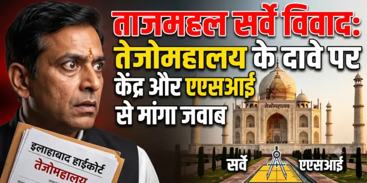 ताजमहल सर्वे विवाद: इलाहाबाद हाईकोर्ट ने तेजोमहालय के दावे पर केंद्र और एएसआई से मांगा जवाब